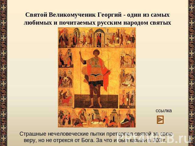 Святой Великомученик Георгий - один из самых любимых и почитаемых русским народом святых Страшные нечеловеческие пытки претерпел святой за свою веру, но не отрекся от Бога. За что и был казнен в 303 г.