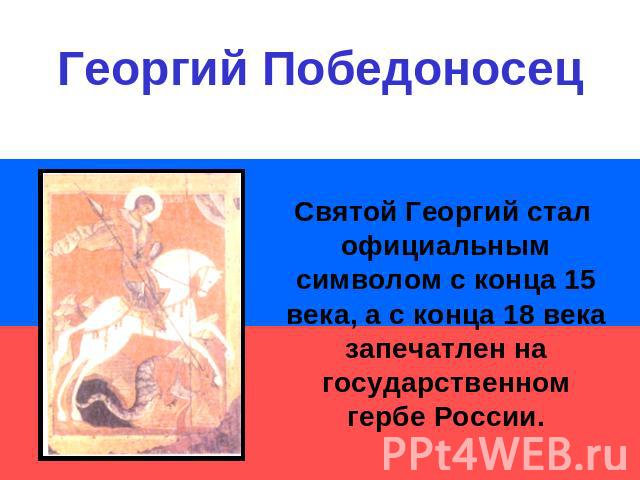 Георгий ПобедоносецСвятой Георгий стал официальным символом с конца 15 века, а с конца 18 века запечатлен на государственном гербе России.