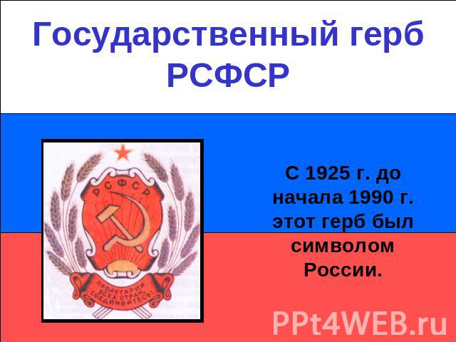 Государственный герб РСФСРС 1925 г. до начала 1990 г. этот герб был символом России.