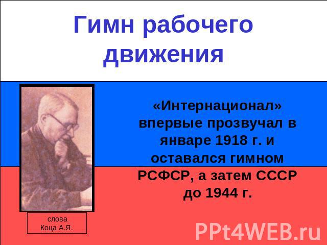 Гимн рабочего движения«Интернационал» впервые прозвучал в январе 1918 г. и оставался гимном РСФСР, а затем СССР до 1944 г.