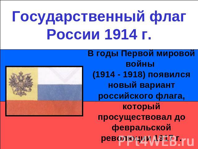 Государственный флаг России 1914 г.В годы Первой мировой войны (1914 - 1918) появился новый вариант российского флага, который просуществовал до февральской революции 1917 г.