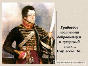 Грибоедов поступает добровольцем в гусарский полк…Ему всего 18…