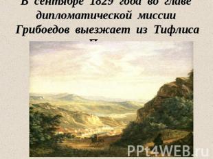 В сентябре 1829 года во главе дипломатической миссии Грибоедов выезжает из Тифли
