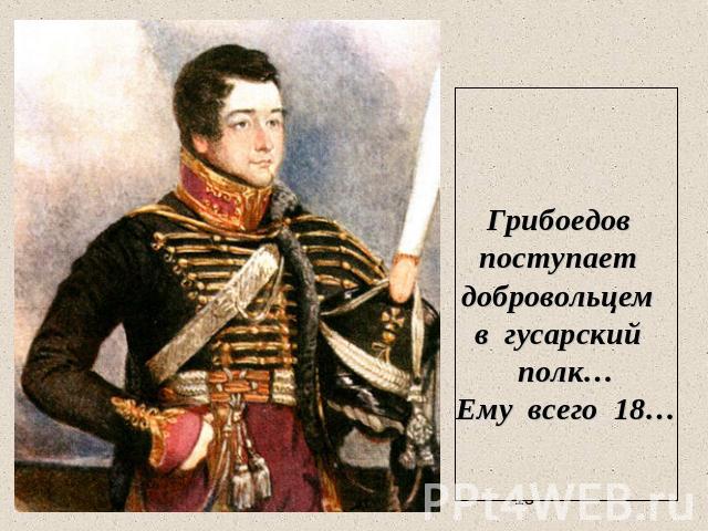 Грибоедов поступает добровольцем в гусарский полк…Ему всего 18…