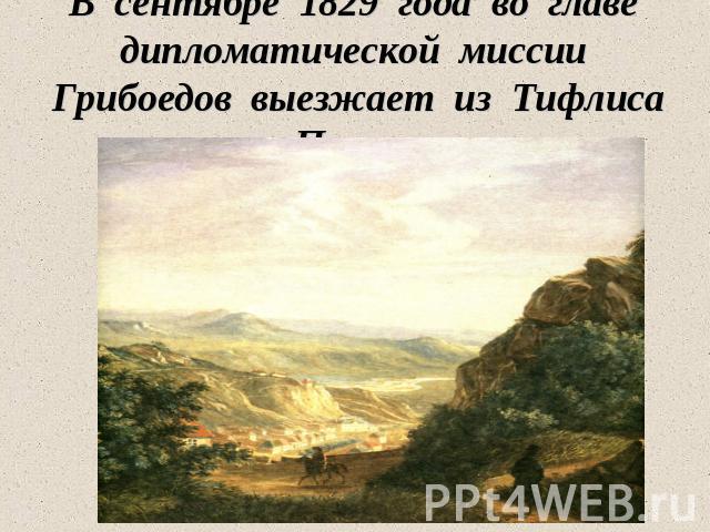 В сентябре 1829 года во главе дипломатической миссии Грибоедов выезжает из Тифлиса в Персию…
