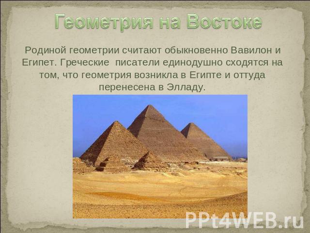 Геометрия на ВостокеРодиной геометрии считают обыкновенно Вавилон и Египет. Греческие писатели единодушно сходятся на том, что геометрия возникла в Египте и оттуда перенесена в Элладу.