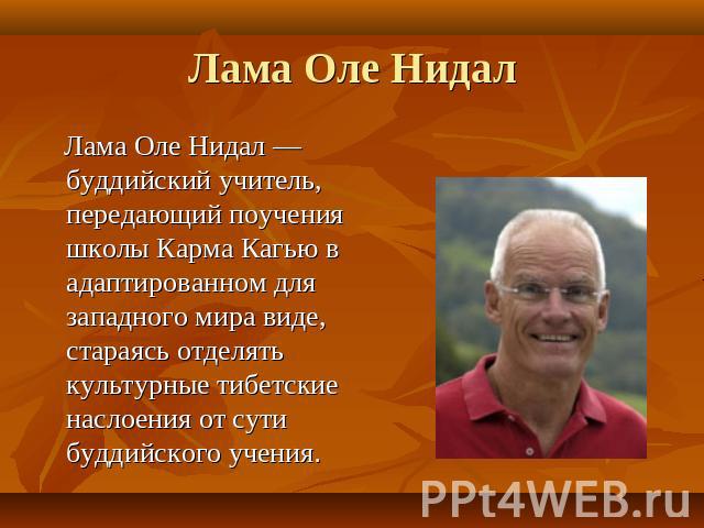 Лама Оле Нидал Лама Оле Нидал — буддийский учитель, передающий поучения школы Карма Кагью в адаптированном для западного мира виде, стараясь отделять культурные тибетские наслоения от сути буддийского учения.