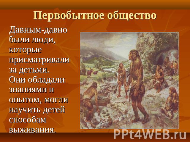 Первобытное общество Давным-давно были люди, которые присматривали за детьми. Они обладали знаниями и опытом, могли научить детей способам выживания.