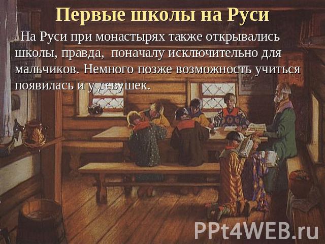 Первые школы на Руси На Руси при монастырях также открывались школы, правда, поначалу исключительно для мальчиков. Немного позже возможность учиться появилась и у девушек.