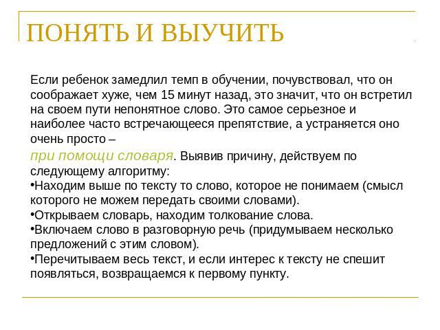 ПОНЯТЬ И ВЫУЧИТЬ Если ребенок замедлил темп в обучении, почувствовал, что он соображает хуже, чем 15 минут назад, это значит, что он встретил на своем пути непонятное слово. Это самое серьезное и наиболее часто встречающееся препятствие, а устраняет…