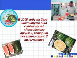 В 2005 году на базе института был создан музей «Российского арбуза», который пос