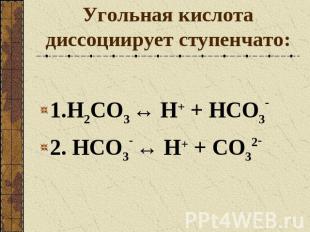 Угольная кислота диссоциирует ступенчато: 1.H2CO3 ↔ Н+ + HCO3-2. HCO3- ↔ Н+ + CO