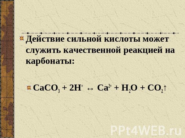 Действие сильной кислоты может служить качественной реакцией на карбонаты:СаСО3 + 2Н+ ↔ Са2+ + Н2О + СО2↑