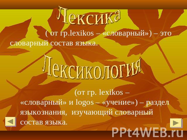 Лексика ( от гр.lexikos – «словарный») – это словарный состав языка.Лексикология (от гр. lexikos – «словарный» и logos – «учение») – раздел языкознания, изучающий словарный состав языка.