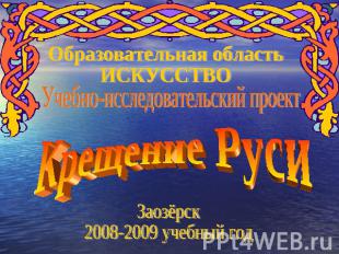 Образовательная область ИСКУССТВОКрещение РусиЗаозёрск2008-2009 учебный год