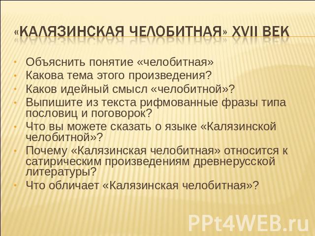 «Калязинская челобитная» XVII век Объяснить понятие «челобитная»Какова тема этого произведения?Каков идейный смысл «челобитной»?Выпишите из текста рифмованные фразы типа пословиц и поговорок?Что вы можете сказать о языке «Калязинской челобитной»?Поч…