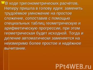 В ходе тригонометрических расчётов, Неперу пришла в голову идея: заменить трудоё