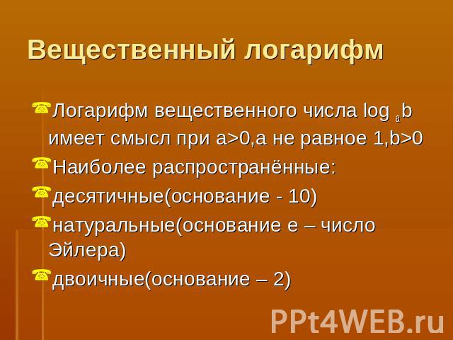 Вещественный логарифм Логарифм вещественного числа log a b имеет смысл при a>0,a не равное 1,b>0Наиболее распространённые:десятичные(основание - 10)натуральные(основание е – число Эйлера)двоичные(основание – 2)