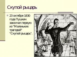 Скупой рыцарь 23 октября 1830 года Пушкин закончил первую из "Маленьких трагедий