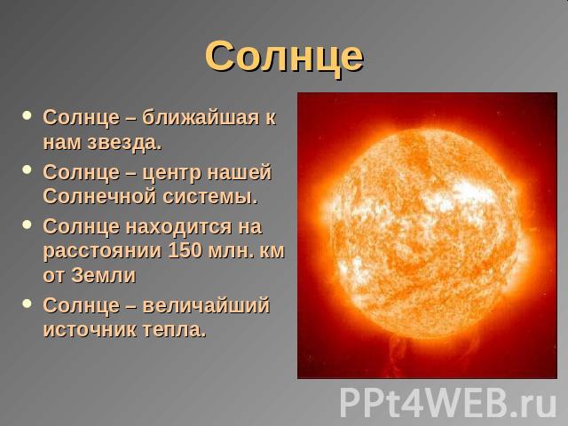 Солнце Солнце – ближайшая к нам звезда.Солнце – центр нашей Солнечной системы.Солнце находится на расстоянии 150 млн. км от ЗемлиСолнце – величайший источник тепла.