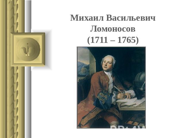 Михаил Васильевич Ломоносов(1711 – 1765)