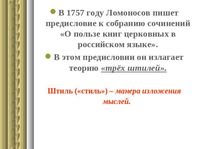В 1757 году Ломоносов пишет предисловие к собранию сочинений «О пользе книг церковных в российском языке».В этом предисловии он излагает теорию «трёх штилей».Штиль («стиль») – манера изложения мыслей.