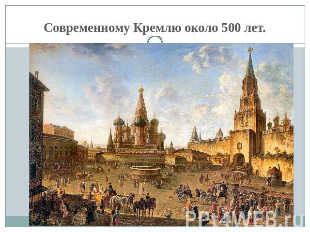 Современному Кремлю около 500 лет.