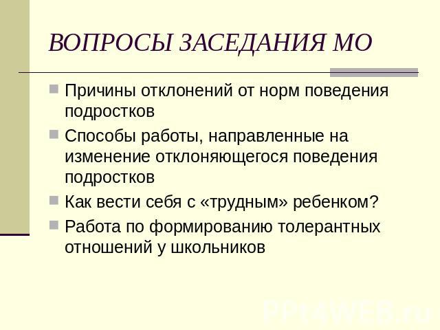 ВОПРОСЫ ЗАСЕДАНИЯ МО Причины отклонений от норм поведения подростковСпособы работы, направленные на изменение отклоняющегося поведения подростковКак вести себя с «трудным» ребенком?Работа по формированию толерантных отношений у школьников