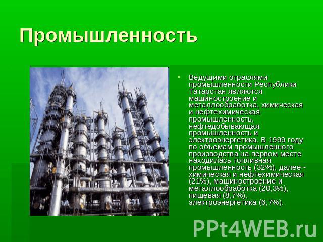 Промышленность Ведущими отраслями промышленности Республики Татарстан являются машиностроение и металлообработка, химическая и нефтехимическая промышленность, нефтедобывающая промышленность и электроэнергетика. В 1999 году по объемам промышленного п…