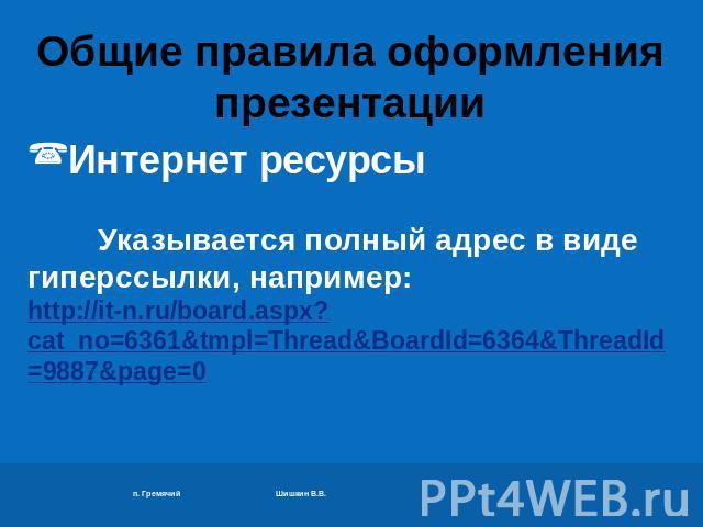 Общие правила оформления презентации Интернет ресурсы Указывается полный адрес в виде гиперссылки, например:http://it-n.ru/board.aspx?cat_no=6361&tmpl=Thread&BoardId=6364&ThreadId=9887&page=0