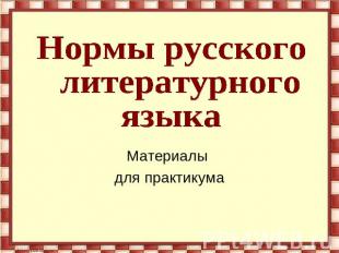 Нормы русского литературногоязыкаМатериалы для практикума