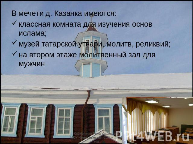 В мечети д. Казанка имеются:классная комната для изучения основ ислама;музей татарской утвари, молитв, реликвий;на втором этаже молитвенный зал для мужчин