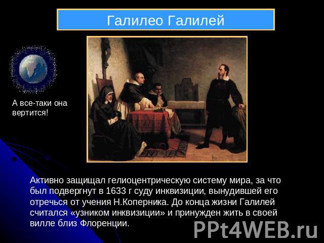 Галилео ГалилейА все-таки она вертится!Активно защищал гелиоцентрическую систему мира, за что был подвергнут в 1633 г суду инквизиции, вынудившей его отречься от учения Н.Коперника. До конца жизни Галилей считался «узником инквизиции» и принужден жи…