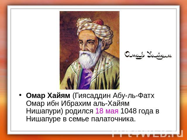 Омар Хайям (Гиясаддин Абу-ль-Фатх Омар ибн Ибрахим аль-Хайям Нишапури) родился 18 мая 1048 года в Нишапуре в семье палаточника.