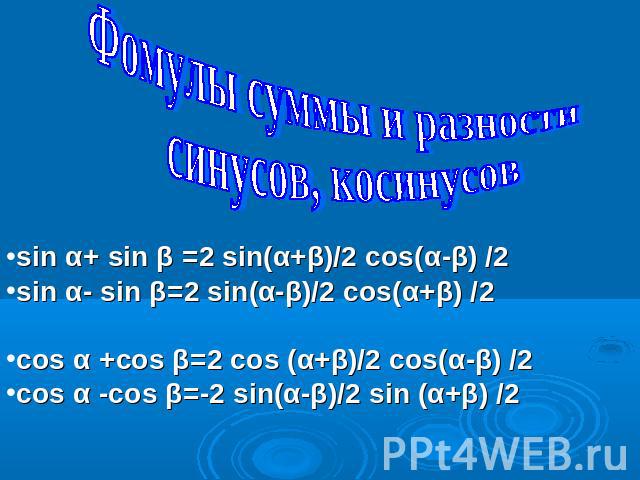 Фомулы суммы и разности синусов, косинусовsin α+ sin β =2 sin(α+β)/2 cos(α-β) /2sin α- sin β=2 sin(α-β)/2 cos(α+β) /2cos α +cos β=2 cos (α+β)/2 cos(α-β) /2cos α -cos β=-2 sin(α-β)/2 sin (α+β) /2