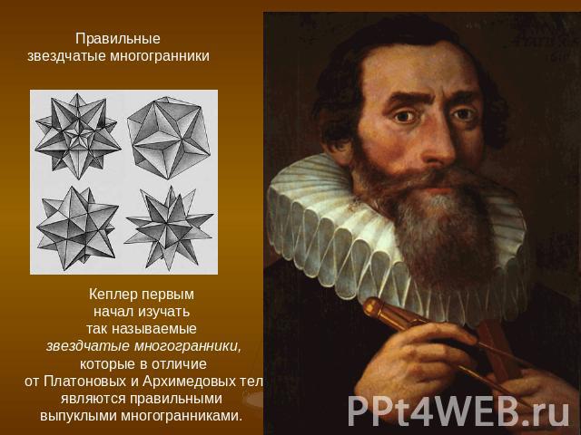 Правильные звездчатые многогранники Кеплер первым начал изучать так называемые звездчатые многогранники,которые в отличие от Платоновых и Архимедовых тел являются правильными выпуклыми многогранниками.