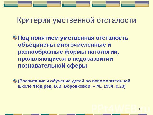 Критерии умственной отсталости Под понятием умственная отсталость объединены многочисленные и разнообразные формы патологии, проявляющиеся в недоразвитии познавательной сферы(Воспитание и обучение детей во вспомогательной школе /Под ред. В.В. Воронк…