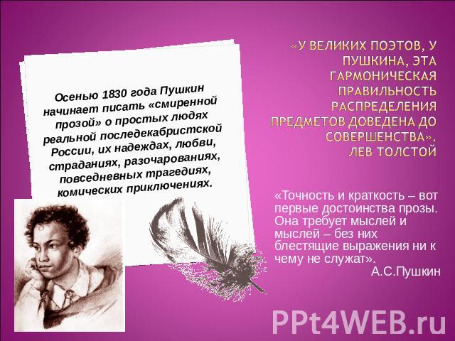 Осенью 1830 года Пушкин начинает писать «смиренной прозой» о простых людях реальной последекабристской России, их надеждах, любви, страданиях, разочарованиях, повседневных трагедиях, комических приключениях. «У великих поэтов, у Пушкина, эта гармони…