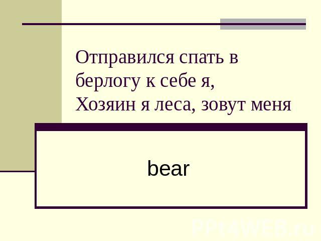 Отправился спать в берлогу к себе я,Хозяин я леса, зовут меня bear