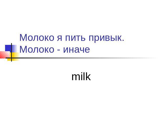 Молоко я пить привык.Молоко - иначе milk