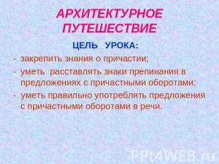 АРХИТЕКТУРНОЕ ПУТЕШЕСТВИЕ ЦЕЛЬ УРОКА:закрепить знания о причастии; уметь расстав