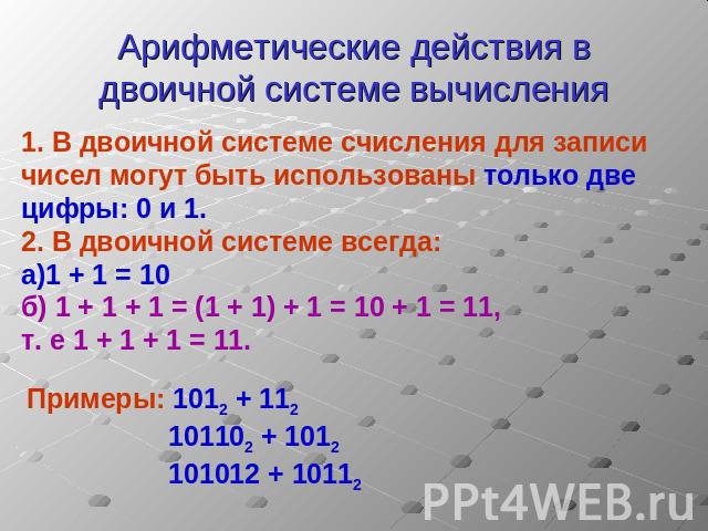 Арифметические действия в двоичной системе вычисления 1. В двоичной системе счисления для записи чисел могут быть использованы только две цифры: 0 и 1.2. В двоичной системе всегда:а)1 + 1 = 10 б) 1 + 1 + 1 = (1 + 1) + 1 = 10 + 1 = 11,т. е 1 + 1 + 1 …