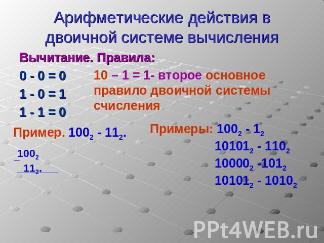 Арифметические действия в двоичной системе вычисления Вычитание. Правила:0 - 0 = 01 - 0 = 11 - 1 = 010 – 1 = 1- второе основное правило двоичной системы счисленияПример. 1002 - 112.Примеры: 1002 - 12101012 - 1102100002 -1012101012 - 10102