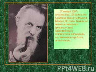        27 января 2007 г. исполнилось 128 лет со дня рождения Павла Петровича Баж