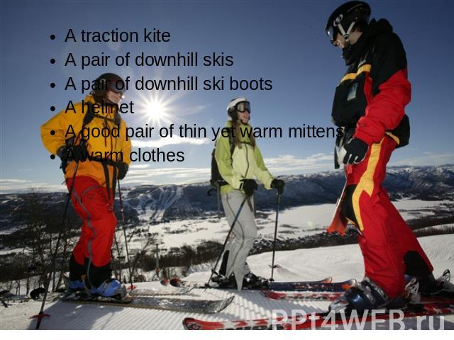 A traction kiteA pair of downhill skisA pair of downhill ski bootsA helmet A good pair of thin yet warm mittensA warm clothes