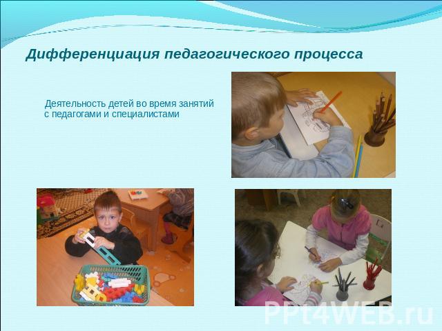 Дифференциация педагогического процесса Деятельность детей во время занятий с педагогами и специалистами