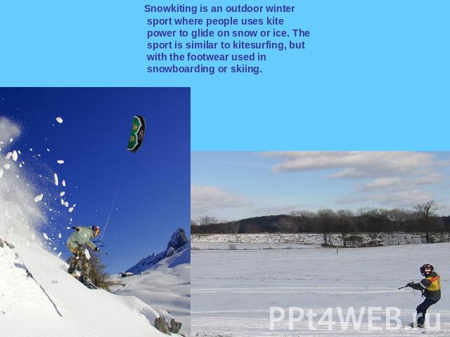 Snowkiting is an outdoor winter sport where people uses kite power to glide on snow or ice. The sport is similar to kitesurfing, but with the footwear used in snowboarding or skiing.