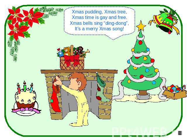 Xmas pudding, Xmas tree,Xmas time is gay and free.Xmas bells sing “ding-dong”,It’s a merry Xmas song!