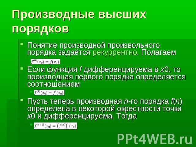 Производные высших порядков Понятие производной произвольного порядка задаётся рекуррентно. Полагаем Если функция f дифференцируема в x0, то производная первого порядка определяется соотношением Пусть теперь производная n-го порядка f(n) определена …