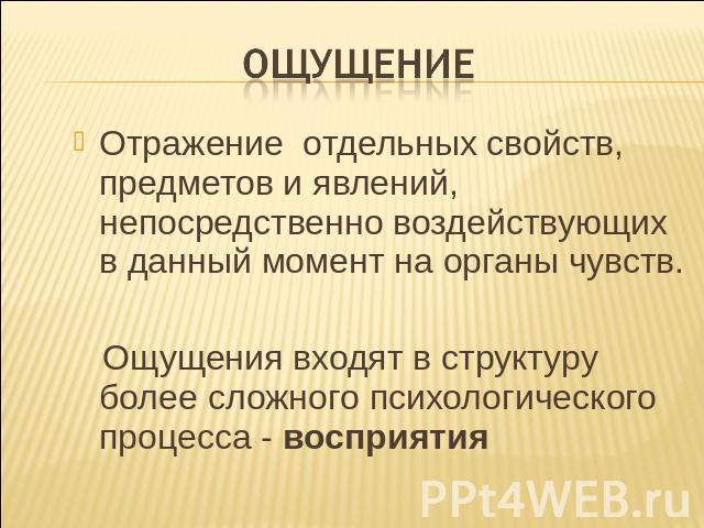 Ощущение Отражение отдельных свойств, предметов и явлений, непосредственно воздействующих в данный момент на органы чувств. Ощущения входят в структуру более сложного психологического процесса - восприятия